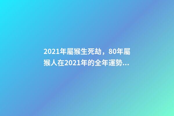 2021年屬猴生死劫，80年屬猴人在2021年的全年運勢 80年的猴2021年運勢如何，2021年猴人運程1980年-第1張-觀點-玄機派